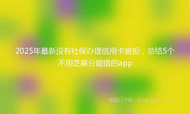 2025年最新没有社保办理信用卡被拒，总结5个不用芝麻分能借的app