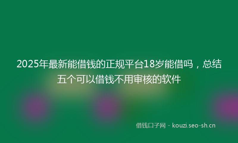 2025年最新能借钱的正规平台18岁能借吗，总结五个可以借钱不用审核的软件