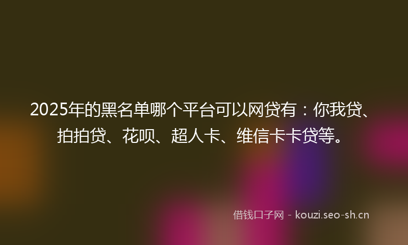 2025年的黑名单哪个平台可以网贷有：你我贷、拍拍贷、花呗、超人卡、维信卡卡贷等。
