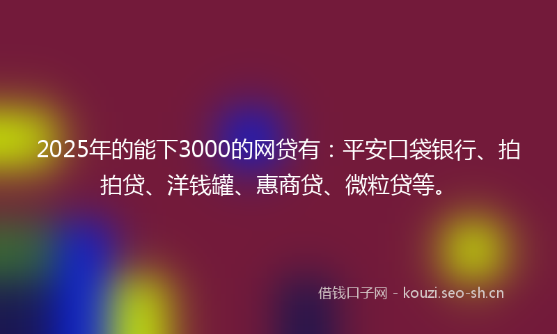 2025年的能下3000的网贷有：平安口袋银行、拍拍贷、洋钱罐、惠商贷、微粒贷等。