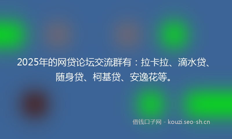 2025年的网贷论坛交流群有:拉卡拉、滴水贷、随身贷、柯基贷、安逸花等。
