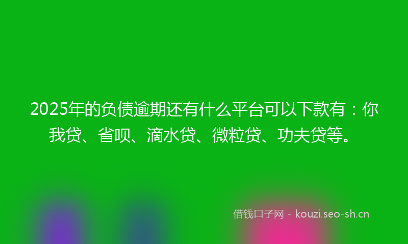 2025年的负债逾期还有什么平台可以下款有：你我贷、省呗、滴水贷、微粒贷、功夫贷等。