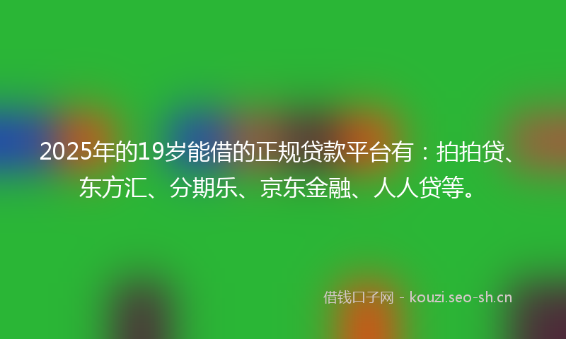2025年的19岁能借的正规贷款平台有：拍拍贷、东方汇、分期乐、京东金融、人人贷等。