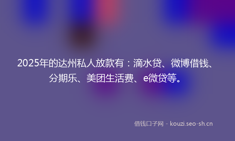 2025年的达州私人放款有：滴水贷、微博借钱、分期乐、美团生活费、e微贷等。