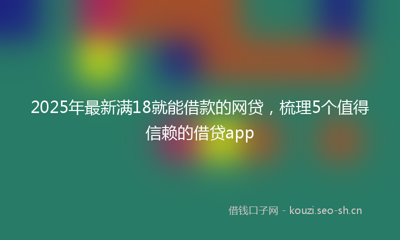 2025年最新满18就能借款的网贷，梳理5个值得信赖的借贷app