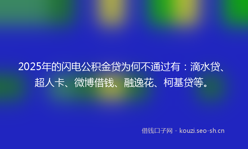 2025年的闪电公积金贷为何不通过有：滴水贷、超人卡、微博借钱、融逸花、柯基贷等。