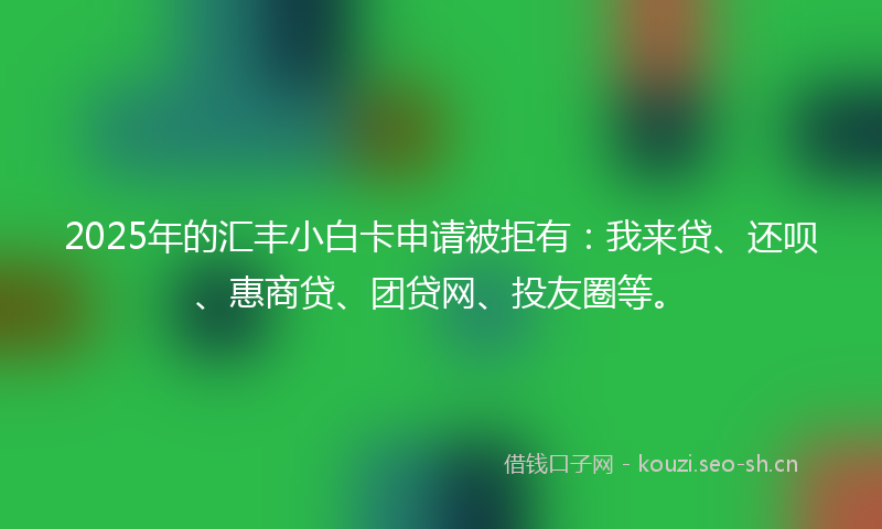 2025年的汇丰小白卡申请被拒有：我来贷、还呗、惠商贷、团贷网、投友圈等。