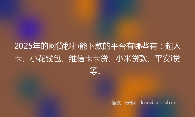 2025年的网贷秒拒能下款的平台有哪些有：超人卡、小花钱包、维信卡卡贷、小米贷款、平安i贷等。
