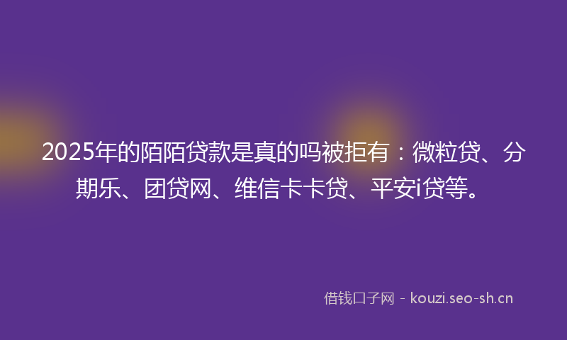 2025年的陌陌贷款是真的吗被拒有：微粒贷、分期乐、团贷网、维信卡卡贷、平安i贷等。