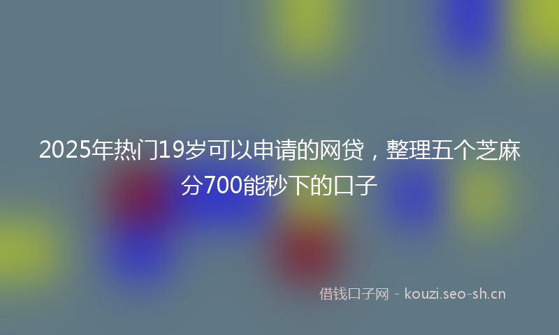 2025年热门19岁可以申请的网贷，整理五个芝麻分700能秒下的口子