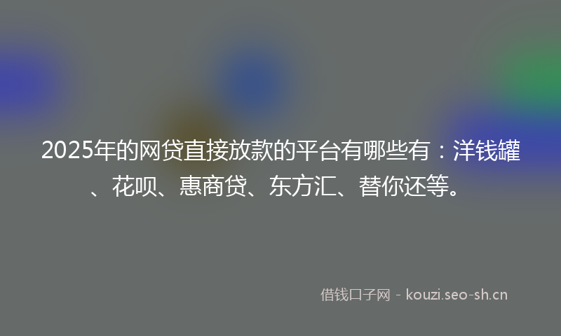 2025年的网贷直接放款的平台有哪些有：洋钱罐、花呗、惠商贷、东方汇、替你还等。