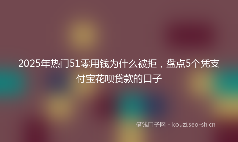 2025年热门51零用钱为什么被拒，盘点5个凭支付宝花呗贷款的口子