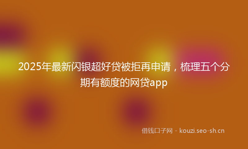 2025年最新闪银超好贷被拒再申请，梳理五个分期有额度的网贷app