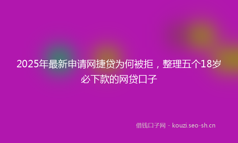2025年最新申请网捷贷为何被拒，整理五个18岁必下款的网贷口子