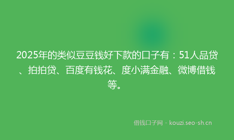 2025年的类似豆豆钱好下款的口子有：51人品贷、拍拍贷、百度有钱花、度小满金融、微博借钱等。