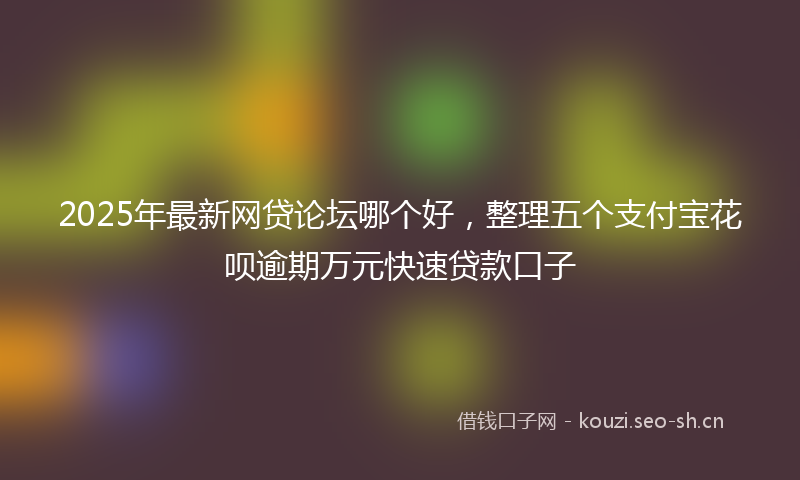 2025年最新网贷论坛哪个好，整理五个支付宝花呗逾期万元快速贷款口子