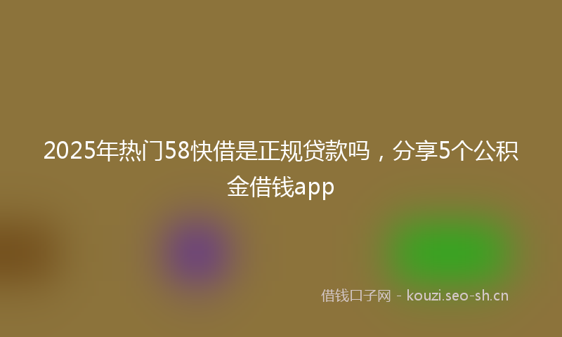 2025年热门58快借是正规贷款吗，分享5个公积金借钱app