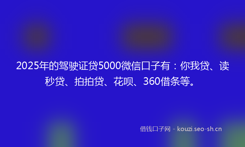 2025年的驾驶证贷5000微信口子有：你我贷、读秒贷、拍拍贷、花呗、360借条等。
