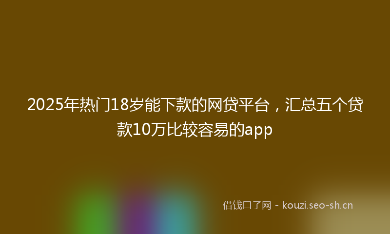 2025年热门18岁能下款的网贷平台，汇总五个贷款10万比较容易的app