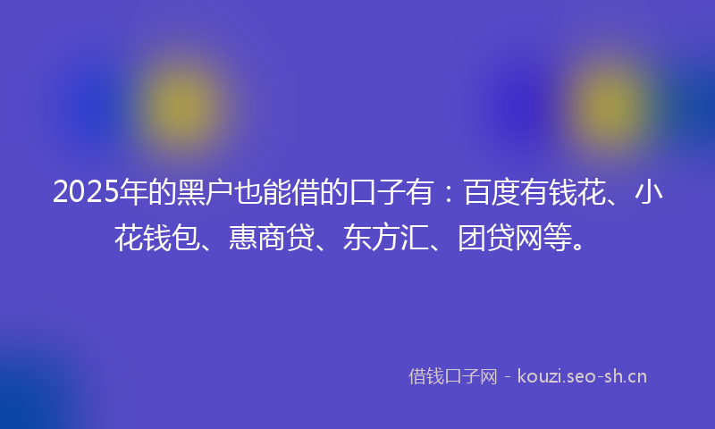 2025年的黑户也能借的口子有：百度有钱花、小花钱包、惠商贷、东方汇、团贷网等。