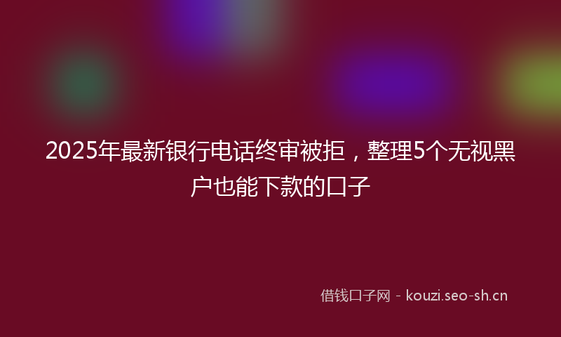 2025年最新银行电话终审被拒，整理5个无视黑户也能下款的口子