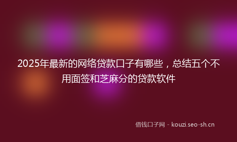 2025年最新的网络贷款口子有哪些，总结五个不用面签和芝麻分的贷款软件