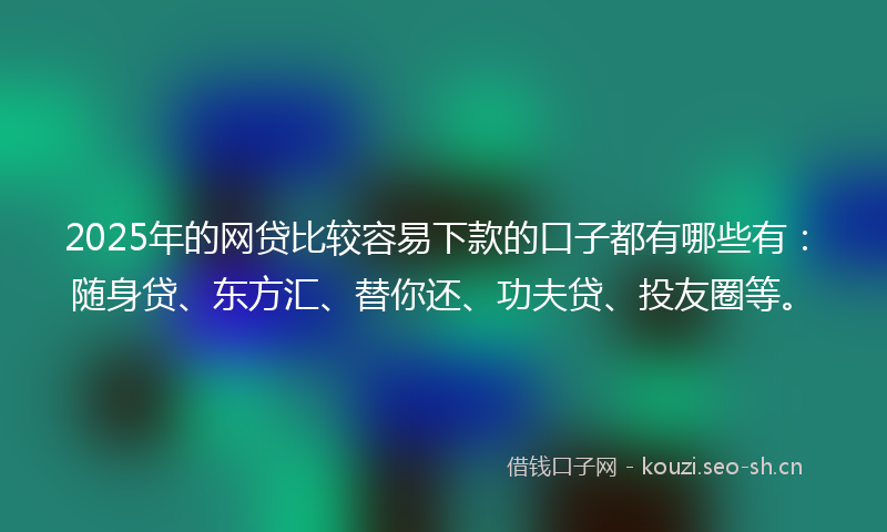 2025年的网贷比较容易下款的口子都有哪些有：随身贷、东方汇、替你还、功夫贷、投友圈等。