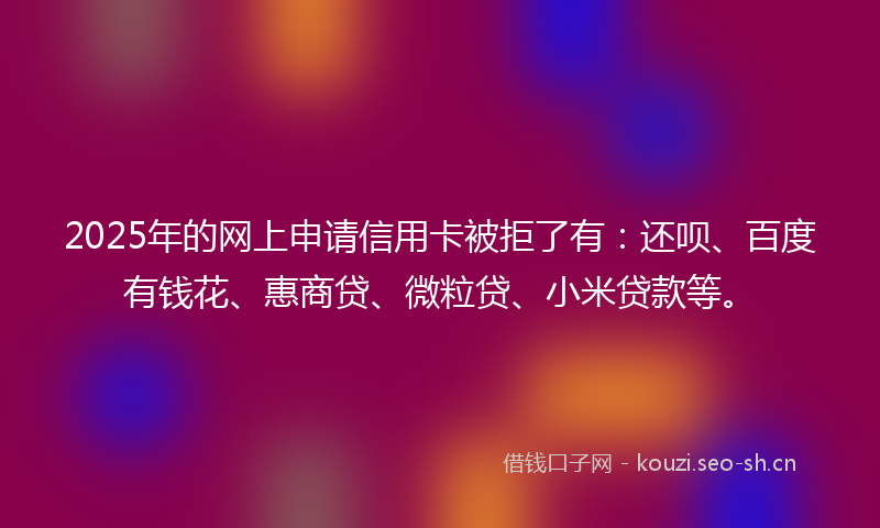 2025年的网上申请信用卡被拒了有：还呗、百度有钱花、惠商贷、微粒贷、小米贷款等。