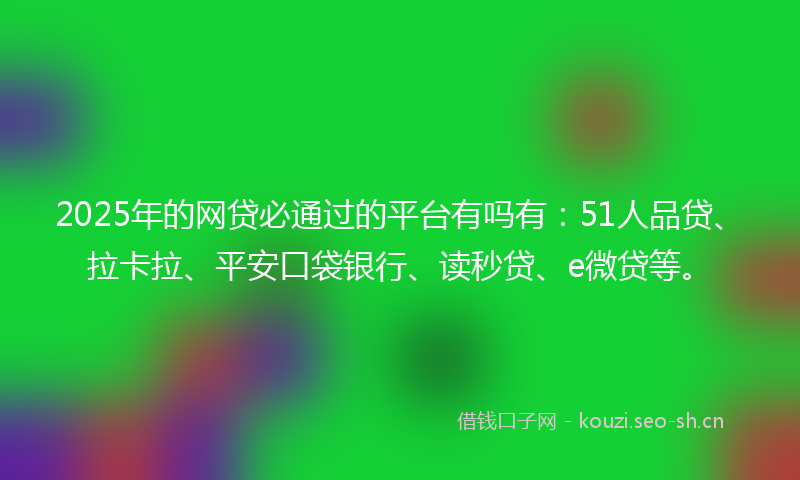 2025年的网贷必通过的平台有吗有：51人品贷、拉卡拉、平安口袋银行、读秒贷、e微贷等。