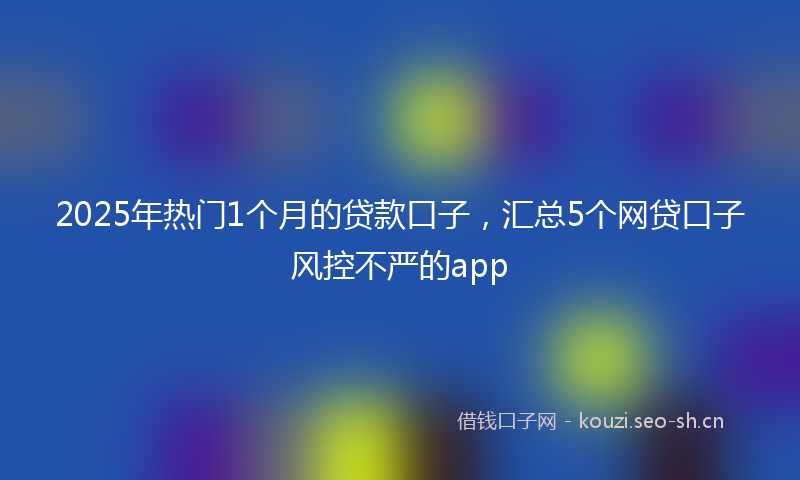 2025年热门1个月的贷款口子，汇总5个网贷口子风控不严的app