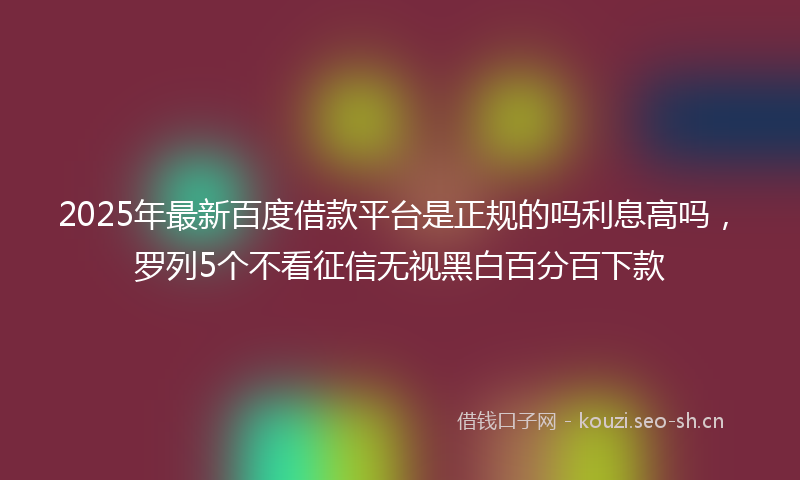 2025年最新百度借款平台是正规的吗利息高吗，罗列5个不看征信无视黑白百分百下款