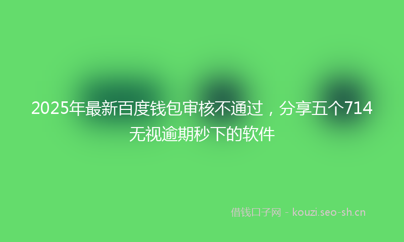 2025年最新百度钱包审核不通过，分享五个714无视逾期秒下的软件