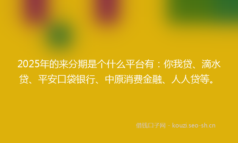 2025年的来分期是个什么平台有：你我贷、滴水贷、平安口袋银行、中原消费金融、人人贷等。