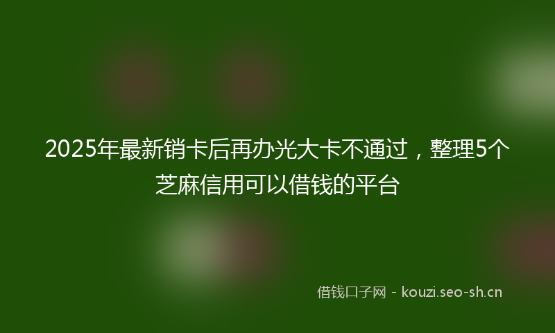 2025年最新销卡后再办光大卡不通过，整理5个芝麻信用可以借钱的平台