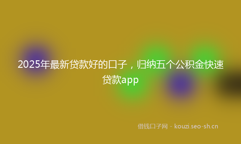 2025年最新贷款好的口子，归纳五个公积金快速贷款app