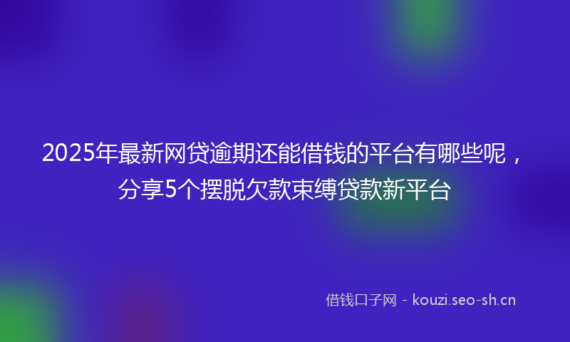 2025年最新网贷逾期还能借钱的平台有哪些呢，分享5个摆脱欠款束缚贷款新平台
