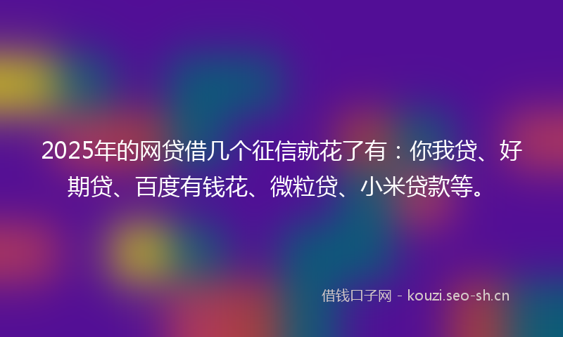 2025年的网贷借几个征信就花了有：你我贷、好期贷、百度有钱花、微粒贷、小米贷款等。