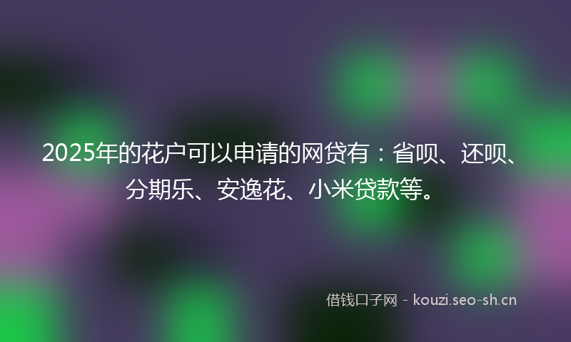 2025年的花户可以申请的网贷有：省呗、还呗、分期乐、安逸花、小米贷款等。