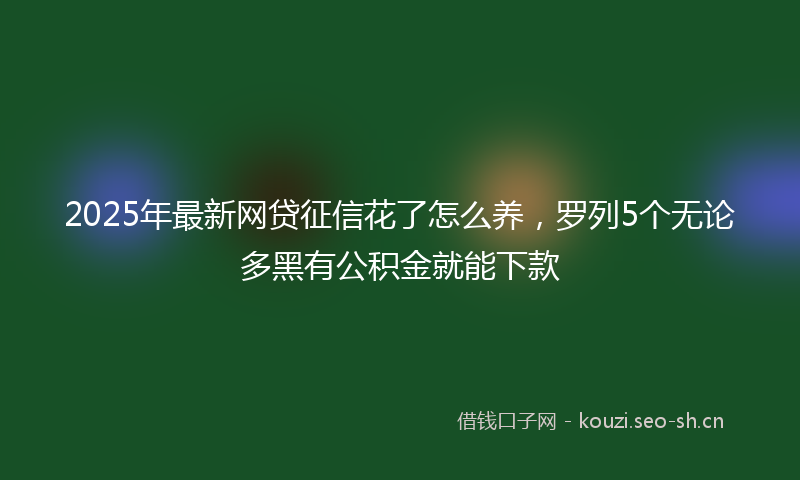 2025年最新网贷征信花了怎么养，罗列5个无论多黑有公积金就能下款