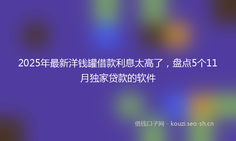2025年最新洋钱罐借款利息太高了，盘点5个11月独家贷款的软件