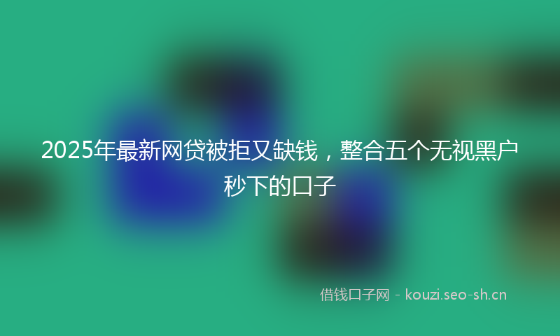 2025年最新网贷被拒又缺钱，整合五个无视黑户秒下的口子