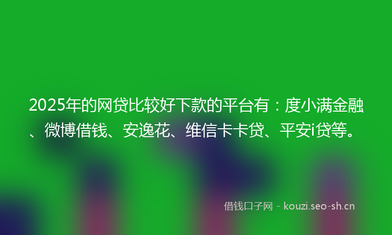 2025年的网贷比较好下款的平台有：度小满金融、微博借钱、安逸花、维信卡卡贷、平安i贷等。