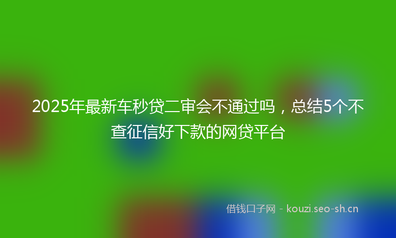 2025年最新车秒贷二审会不通过吗，总结5个不查征信好下款的网贷平台