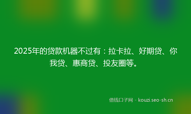 2025年的贷款机器不过有：拉卡拉、好期贷、你我贷、惠商贷、投友圈等。