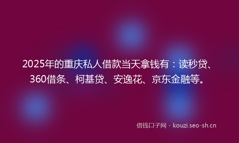 2025年的重庆私人借款当天拿钱有：读秒贷、360借条、柯基贷、安逸花、京东金融等。