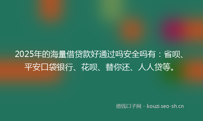 2025年的海量借贷款好通过吗安全吗有：省呗、平安口袋银行、花呗、替你还、人人贷等。