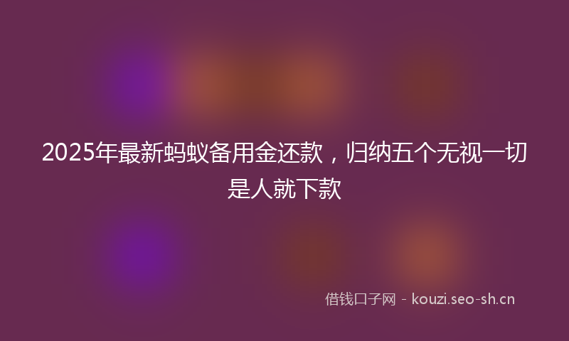 2025年最新蚂蚁备用金还款，归纳五个无视一切是人就下款