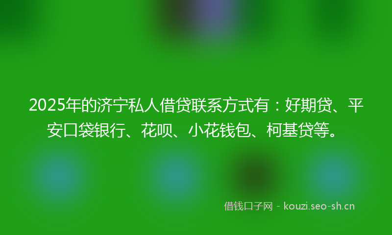 2025年的济宁私人借贷联系方式有：好期贷、平安口袋银行、花呗、小花钱包、柯基贷等。