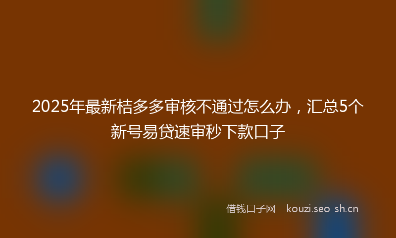 2025年最新桔多多审核不通过怎么办，汇总5个新号易贷速审秒下款口子