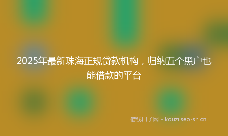 2025年最新珠海正规贷款机构，归纳五个黑户也能借款的平台
